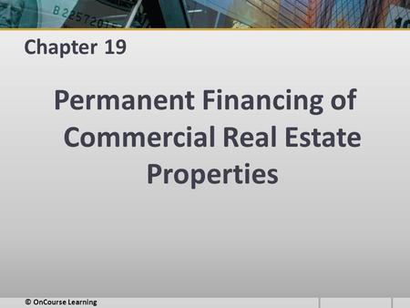 Chapter 19 Permanent Financing of Commercial Real Estate Properties © OnCourse Learning.