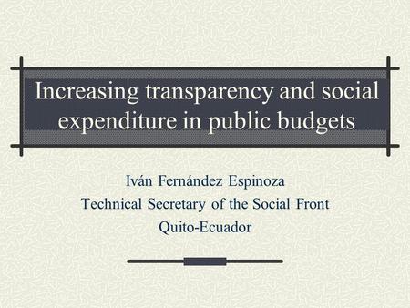 Increasing transparency and social expenditure in public budgets Iván Fernández Espinoza Technical Secretary of the Social Front Quito-Ecuador.