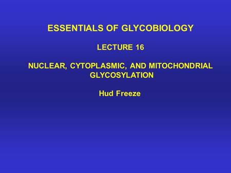ESSENTIALS OF GLYCOBIOLOGY LECTURE 16 NUCLEAR, CYTOPLASMIC, AND MITOCHONDRIAL GLYCOSYLATION Hud Freeze.