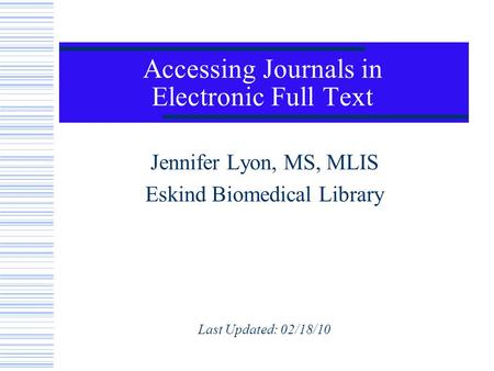 Accessing Journals in Electronic Full Text Jennifer Lyon, MS, MLIS Eskind Biomedical Library Last Updated: 02/18/10.