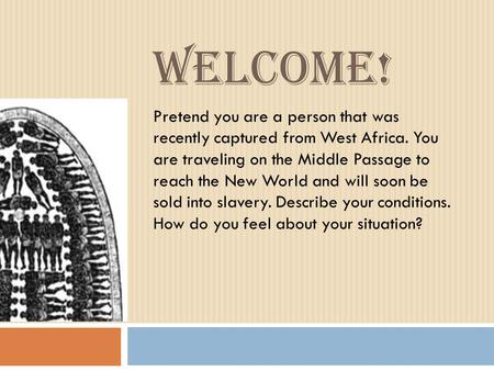 WELCOME! Pretend you are a person that was recently captured from West Africa. You are traveling on the Middle Passage to reach the New World and will.