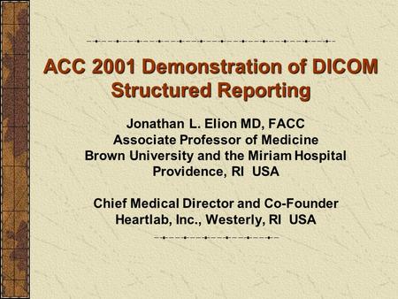 ACC 2001 Demonstration of DICOM Structured Reporting Jonathan L. Elion MD, FACC Associate Professor of Medicine Brown University and the Miriam Hospital.