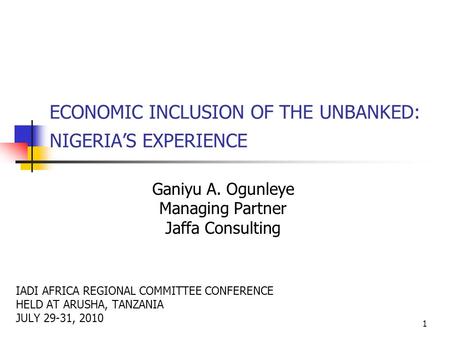 1 ECONOMIC INCLUSION OF THE UNBANKED: NIGERIA’S EXPERIENCE Ganiyu A. Ogunleye Managing Partner Jaffa Consulting IADI AFRICA REGIONAL COMMITTEE CONFERENCE.