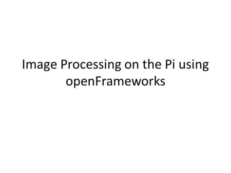 Image Processing on the Pi using openFrameworks. Setup Before beginning: – Install openFrameworks per these instructionsinstructions Run dependency scripts.