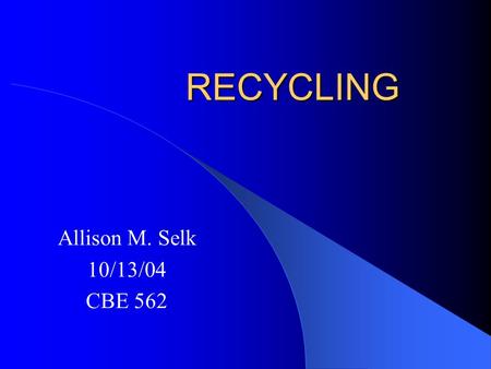 RECYCLING Allison M. Selk 10/13/04 CBE 562. Outline General recycling information Details regarding: – Aluminum – Plastics – Glass – Paper – Newspaper.