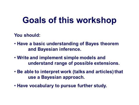 Goals of this workshop You should: Have a basic understanding of Bayes theorem and Bayesian inference. Write and implement simple models and understand.