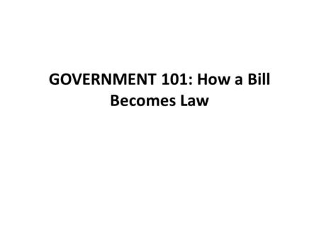 GOVERNMENT 101: How a Bill Becomes Law. Legislation is Introduced - Any member can introduce a piece of legislation House - Legislation is handed to the.