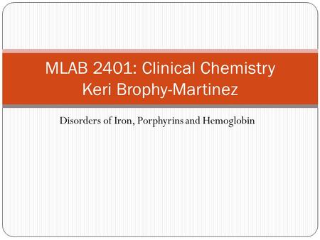Disorders of Iron, Porphyrins and Hemoglobin MLAB 2401: Clinical Chemistry Keri Brophy-Martinez.