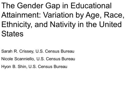 The Gender Gap in Educational Attainment: Variation by Age, Race, Ethnicity, and Nativity in the United States Sarah R. Crissey, U.S. Census Bureau Nicole.