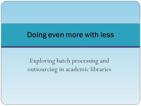 Exploring batch processing and outsourcing in academic libraries Doing even more with less.