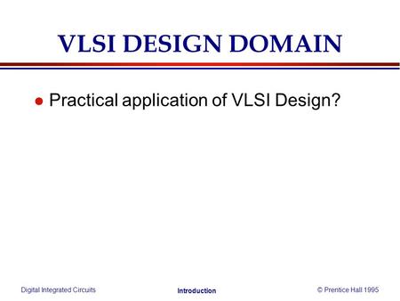 Digital Integrated Circuits© Prentice Hall 1995 Introduction VLSI DESIGN DOMAIN l Practical application of VLSI Design?
