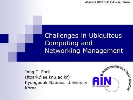 Challenges in Ubiquitous Computing and Networking Management Jong T. Park Kyungpook National University Korea APNOMS 2003 DEP, Fukuoka,