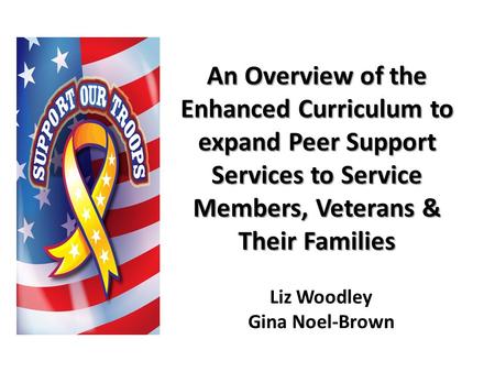 An Overview of the Enhanced Curriculum to expand Peer Support Services to Service Members, Veterans & Their Families Liz Woodley Gina Noel-Brown.