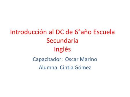 Introducción al DC de 6°año Escuela Secundaria Inglés Capacitador: Oscar Marino Alumna: Cintia Gómez.