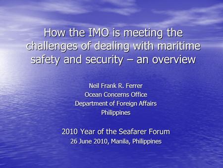 How the IMO is meeting the challenges of dealing with maritime safety and security – an overview Neil Frank R. Ferrer Ocean Concerns Office Department.