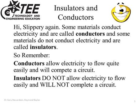 Insulators and Conductors Hi, Slippery again. Some materials conduct electricity and are called conductors and some materials do not conduct electricity.