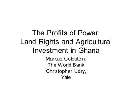 The Profits of Power: Land Rights and Agricultural Investment in Ghana Markus Goldstein, The World Bank Christopher Udry, Yale.