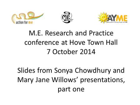 M.E. Research and Practice conference at Hove Town Hall 7 October 2014 Slides from Sonya Chowdhury and Mary Jane Willows’ presentations, part one.