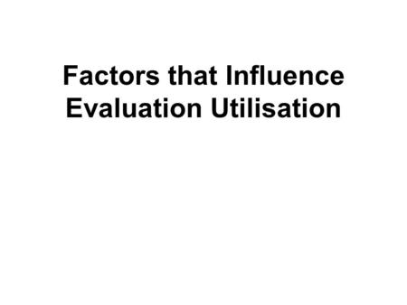 Factors that Influence Evaluation Utilisation. Theoretical Perspectives Michael Quinn Patton’s ‘Utilisation Focused Evaluation’ Addresses issue of use.
