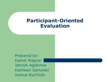 Participant-Oriented Evaluation Prepared by: Daniel Wagner Jahmih Aglahmie Kathleen Samulski Joshua Rychlicki.