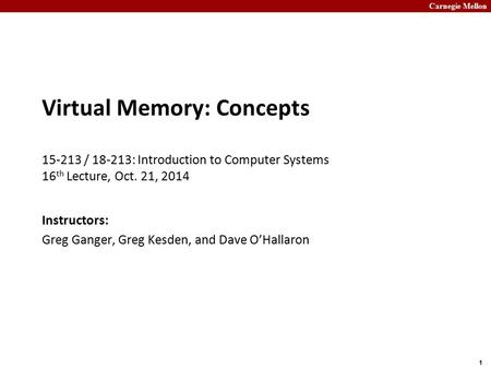 Carnegie Mellon 1 Virtual Memory: Concepts 15-213 / 18-213: Introduction to Computer Systems 16 th Lecture, Oct. 21, 2014 Instructors: Greg Ganger, Greg.