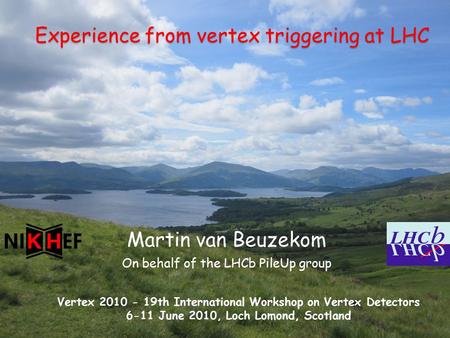 Martin van Beuzekom 1 Vertex 6-11 June 2010 Experience from vertex triggering at LHC Martin van Beuzekom On behalf of the LHCb PileUp group Vertex 2010.