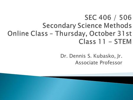 Dr. Dennis S. Kubasko, Jr. Associate Professor. 1. Tech Secs 2. Review ‘Online Class’ PowerPoint 3. Watch the STEM video 4. Complete Daily Readings found.