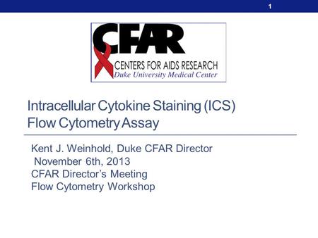 Intracellular Cytokine Staining (ICS) Flow Cytometry Assay 1 Kent J. Weinhold, Duke CFAR Director November 6th, 2013 CFAR Director’s Meeting Flow Cytometry.