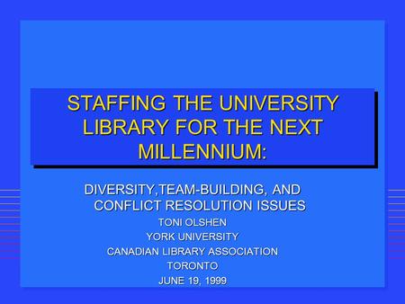 STAFFING THE UNIVERSITY LIBRARY FOR THE NEXT MILLENNIUM: DIVERSITY,TEAM-BUILDING, AND CONFLICT RESOLUTION ISSUES TONI OLSHEN YORK UNIVERSITY CANADIAN LIBRARY.