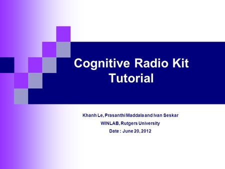 Cognitive Radio Kit Tutorial Khanh Le, Prasanthi Maddala and Ivan Seskar WINLAB, Rutgers University Date : June 20, 2012.