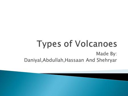 Made By: Daniyal,Abdullah,Hassaan And Shehryar.  Volcanoes can be classified according to their shape,size and form. These are affected by the type of.
