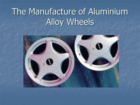 The Manufacture of Aluminium Alloy Wheels. Aluminium Alloy Wheels These are produced in a wide range of sizes and designs.