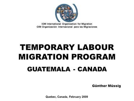 IOM International Organization for Migration OIM Organización Internacional para las Migraciones Quebec, Canada, February 2009 TEMPORARY LABOUR MIGRATION.