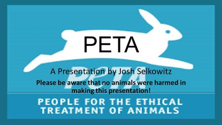 PETA A Presentation by Josh Selkowitz Please be aware that no animals were harmed in making this presentation!
