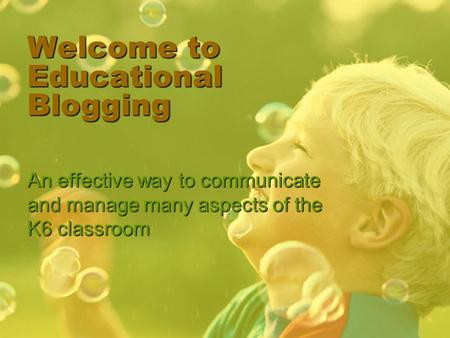Welcome to Educational Blogging An effective way to communicate and manage many aspects of the K6 classroom.