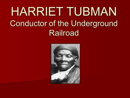 HARRIET TUBMAN Conductor of the Underground Railroad.