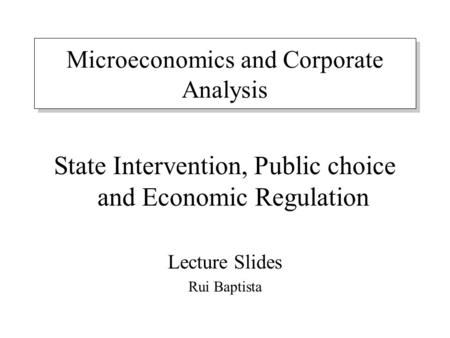 Microeconomics and Corporate Analysis State Intervention, Public choice and Economic Regulation Lecture Slides Rui Baptista.