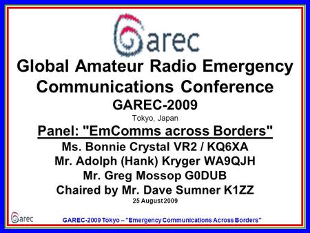 GAREC-2009 Tokyo – Emergency Communications Across Borders Global Amateur Radio Emergency Communications Conference GAREC-2009 Tokyo, Japan Panel: EmComms.
