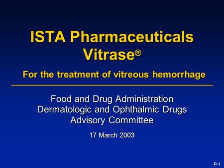 P-1 ISTA Pharmaceuticals Vitrase ® For the treatment of vitreous hemorrhage Food and Drug Administration Dermatologic and Ophthalmic Drugs Advisory Committee.