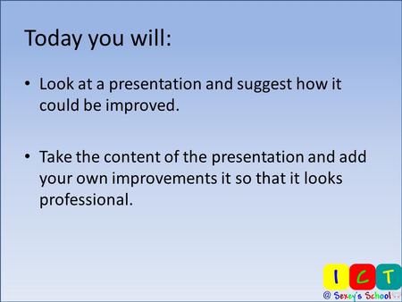Today you will: Look at a presentation and suggest how it could be improved. Take the content of the presentation and add your own improvements it so that.