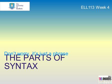 THE PARTS OF SYNTAX Don’t worry, it’s just a phrase ELL113 Week 4.