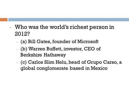 Who was the world’s richest person in 2012? – (a) Bill Gates, founder of Microsoft – (b) Warren Buffett, investor, CEO of Berkshire Hathaway – (c) Carlos.