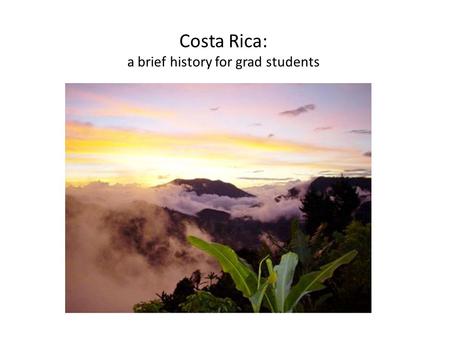 Costa Rica: a brief history for grad students. Democratic Republic President Laura Chinchilla (2010), National Liberation Party Gained independence 1821.