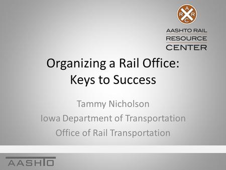 Organizing a Rail Office: Keys to Success Tammy Nicholson Iowa Department of Transportation Office of Rail Transportation.