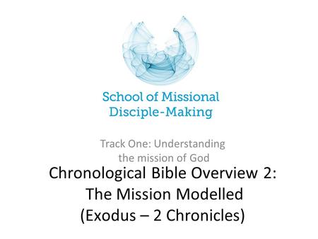 Chronological Bible Overview 2: The Mission Modelled (Exodus – 2 Chronicles) Track One: Understanding the mission of God.