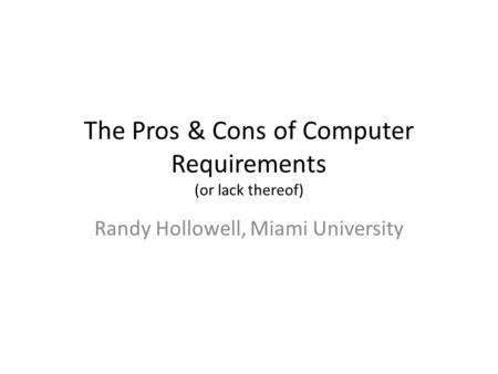 The Pros & Cons of Computer Requirements (or lack thereof) Randy Hollowell, Miami University.