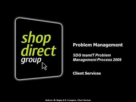 Problem Management SDG teamIT Problem Management Process 2009 Client Services Authors: M. Begley & R. Crompton, Client Services.