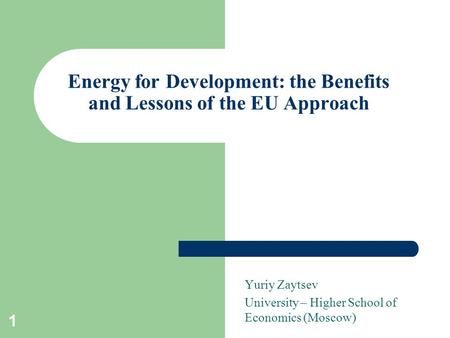 1 Energy for Development: the Benefits and Lessons of the EU Approach Yuriy Zaytsev University – Higher School of Economics (Moscow)