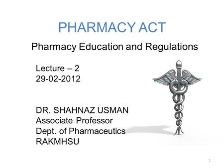 PHARMACY ACT 1 Pharmacy Education and Regulations Lecture – 2 29-02-2012 DR. SHAHNAZ USMAN Associate Professor Dept. of Pharmaceutics RAKMHSU.