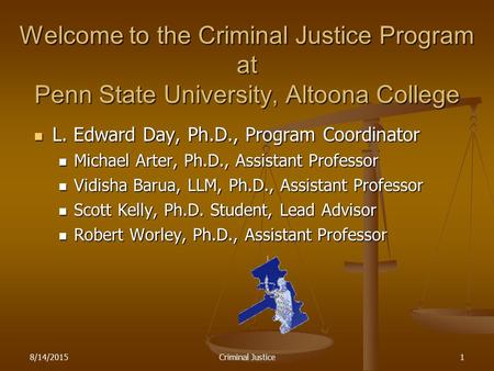 8/14/2015Criminal Justice1 Welcome to the Criminal Justice Program at Penn State University, Altoona College L. Edward Day, Ph.D., Program Coordinator.